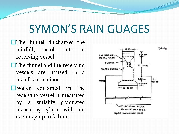 SYMON’S RAIN GUAGES �The funnel discharges the rainfall, catch into a receiving vessel. �The