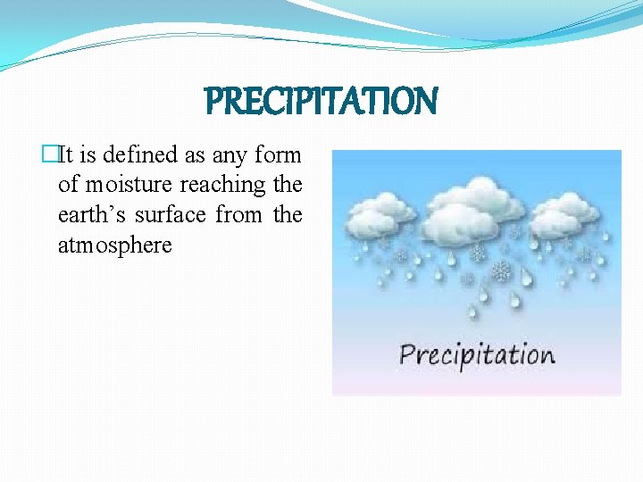 PRECIPITATION �It is defined as any form of moisture reaching the earth’s surface from