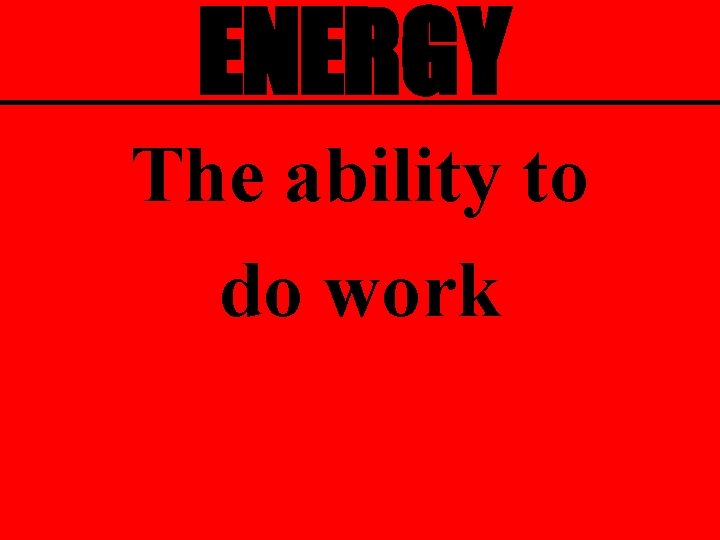 ENERGY The ability to do work 