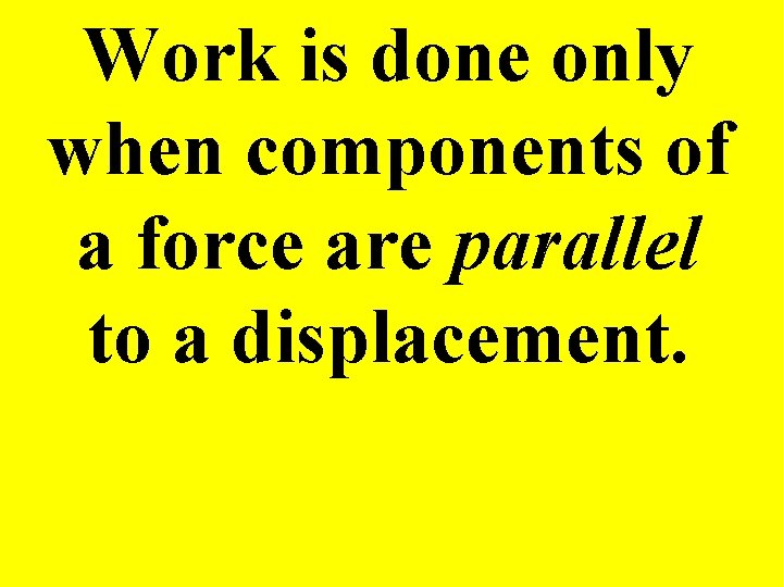 Work is done only when components of a force are parallel to a displacement.