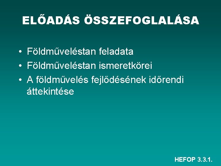 ELŐADÁS ÖSSZEFOGLALÁSA • Földműveléstan feladata • Földműveléstan ismeretkörei • A földművelés fejlődésének időrendi áttekintése