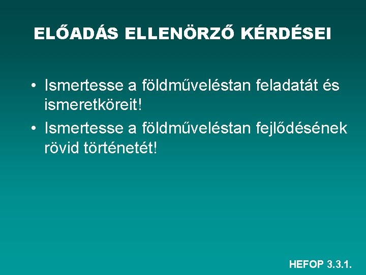 ELŐADÁS ELLENÖRZŐ KÉRDÉSEI • Ismertesse a földműveléstan feladatát és ismeretköreit! • Ismertesse a földműveléstan