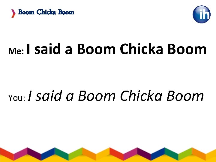Boom Chicka Boom Me: I said a Boom Chicka Boom You: I said a