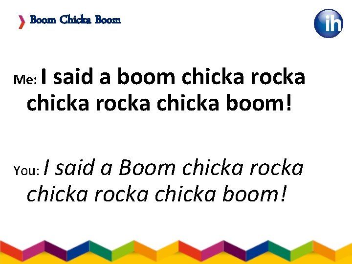 Boom Chicka Boom I said a boom chicka rocka chicka boom! Me: I said