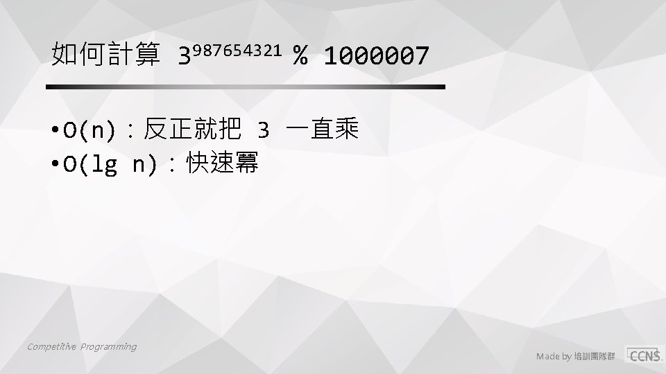 如何計算 3987654321 % 1000007 • O(n)：反正就把 3 一直乘 • O(lg n)：快速冪 Competitive Programming Made