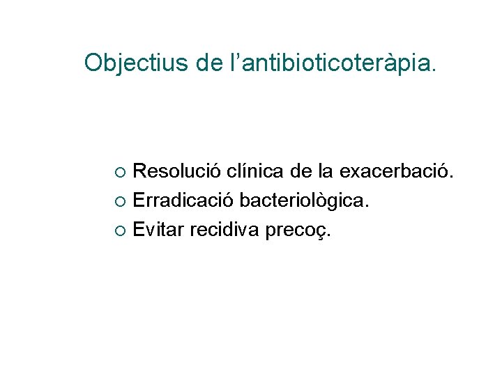 Objectius de l’antibioticoteràpia. Resolució clínica de la exacerbació. ¡ Erradicació bacteriològica. ¡ Evitar recidiva