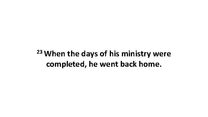 23 When the days of his ministry were completed, he went back home. 