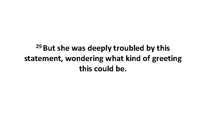 29 But she was deeply troubled by this statement, wondering what kind of greeting