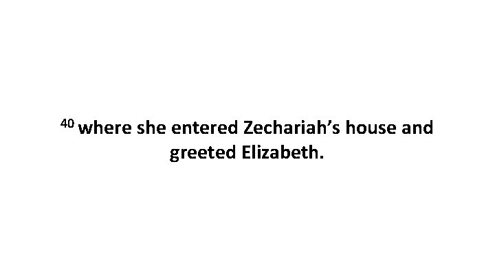 40 where she entered Zechariah’s house and greeted Elizabeth. 