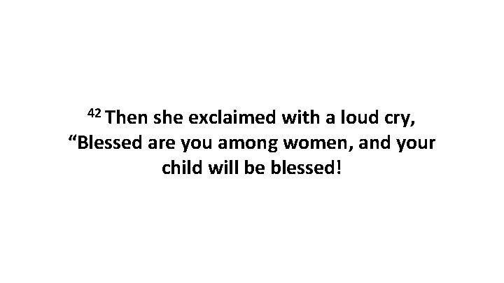 42 Then she exclaimed with a loud cry, “Blessed are you among women, and