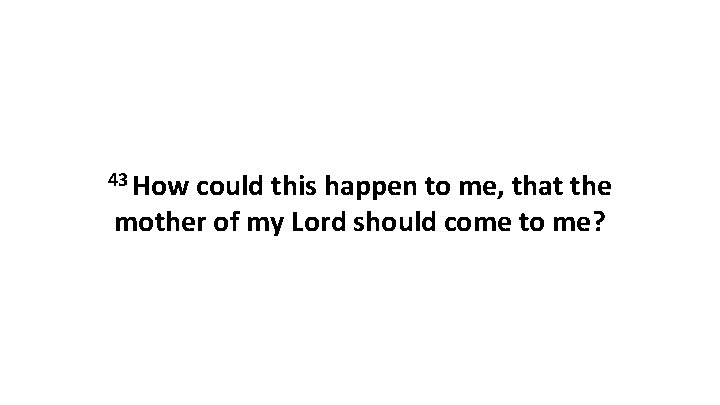 43 How could this happen to me, that the mother of my Lord should