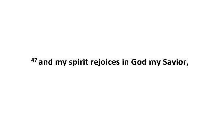 47 and my spirit rejoices in God my Savior, 