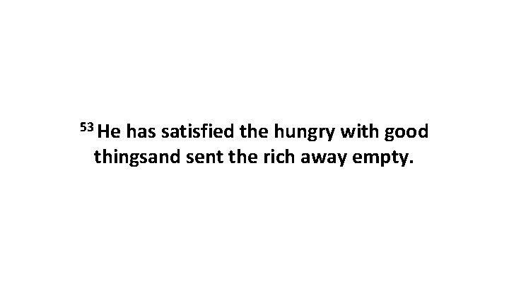 53 He has satisfied the hungry with good thingsand sent the rich away empty.