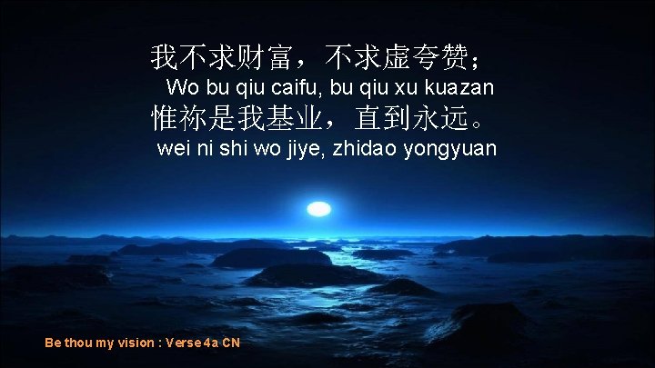 我不求财富，不求虚夸赞； Wo bu qiu caifu, bu qiu xu kuazan 惟祢是我基业，直到永远。 wei ni shi wo