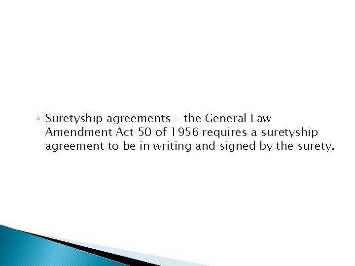 ◦ Suretyship agreements – the General Law Amendment Act 50 of 1956 requires a