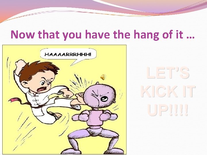 Now that you have the hang of it … LET’S KICK IT UP!!!! 