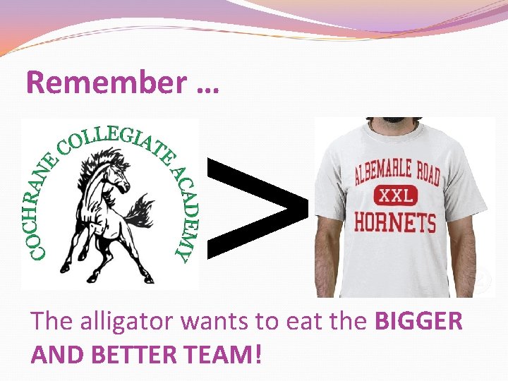 Remember … > The alligator wants to eat the BIGGER AND BETTER TEAM! 