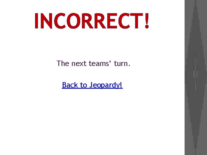 INCORRECT! The next teams’ turn. Back to Jeopardy! 