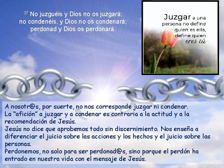 No juzguéis y Dios no os juzgará; no condenéis, y Dios no os condenará;