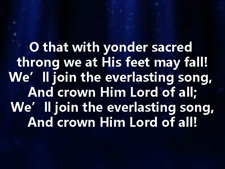 O that with yonder sacred throng we at His feet may fall! We’ll join
