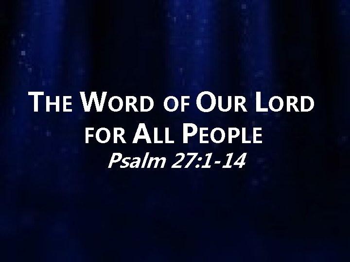 THE WORD OF OUR LORD FOR ALL PEOPLE Psalm 27: 1 -14 