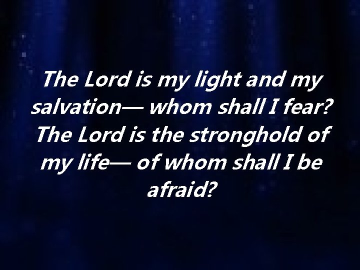 The Lord is my light and my salvation— whom shall I fear? The Lord