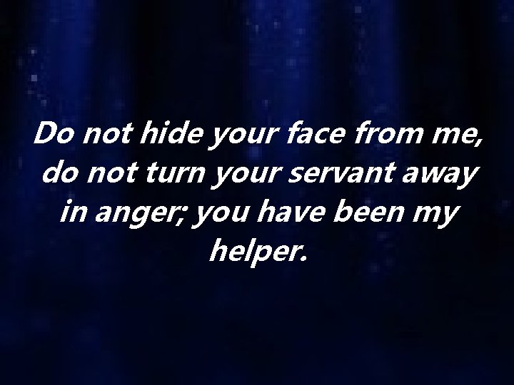 Do not hide your face from me, do not turn your servant away in