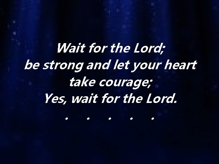 Wait for the Lord; be strong and let your heart take courage; Yes, wait