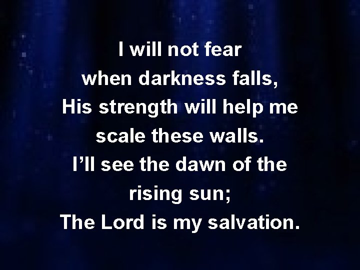 I will not fear when darkness falls, His strength will help me scale these