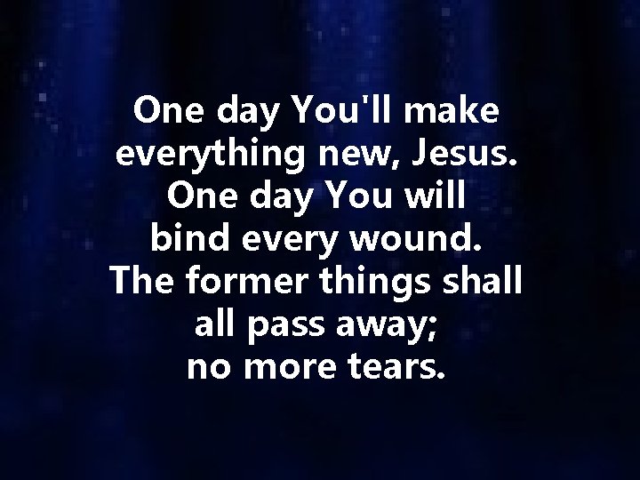 One day You'll make everything new, Jesus. One day You will bind every wound.