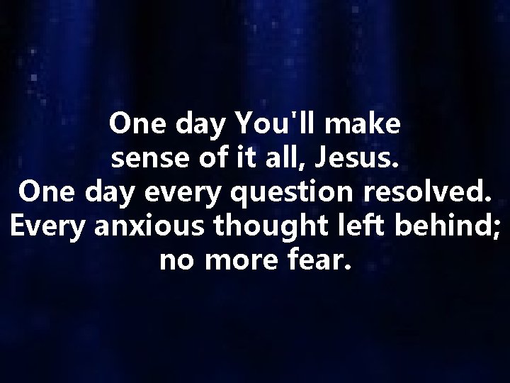 One day You'll make sense of it all, Jesus. One day every question resolved.