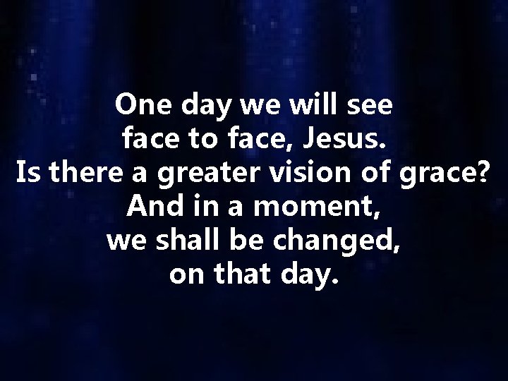 One day we will see face to face, Jesus. Is there a greater vision