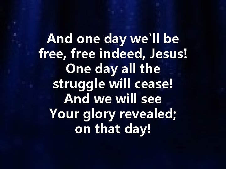 And one day we'll be free, free indeed, Jesus! One day all the struggle