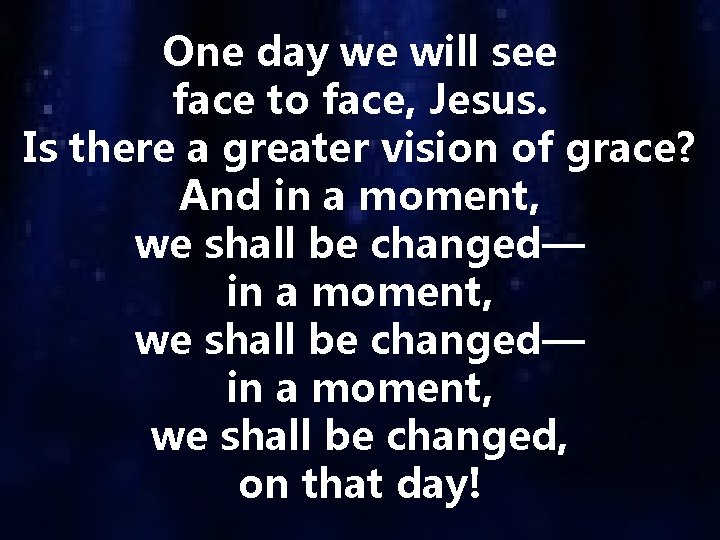 One day we will see face to face, Jesus. Is there a greater vision