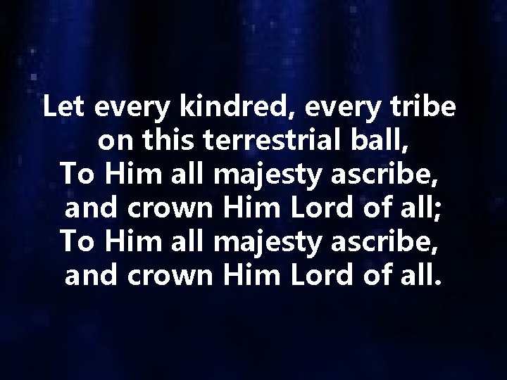 Let every kindred, every tribe on this terrestrial ball, To Him all majesty ascribe,