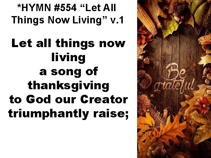 *HYMN #554 “Let All Things Now Living” v. 1 Let all things now living