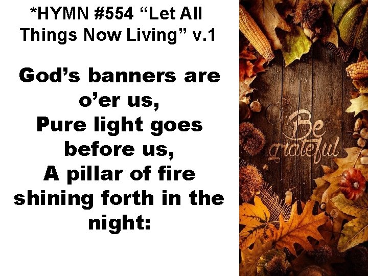 *HYMN #554 “Let All Things Now Living” v. 1 God’s banners are o’er us,