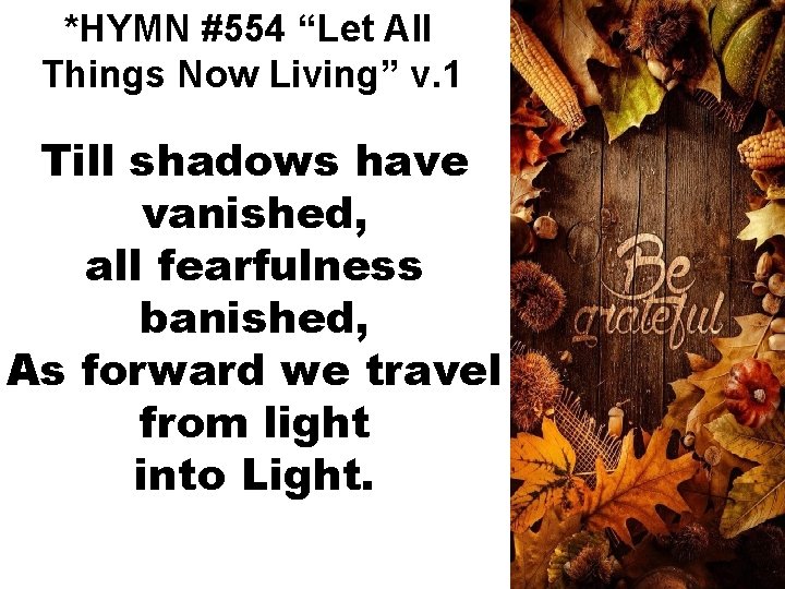*HYMN #554 “Let All Things Now Living” v. 1 Till shadows have vanished, all
