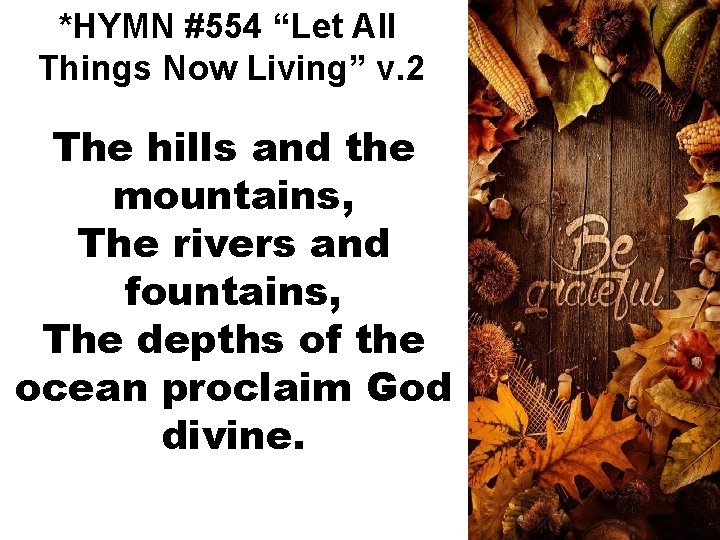 *HYMN #554 “Let All Things Now Living” v. 2 The hills and the mountains,