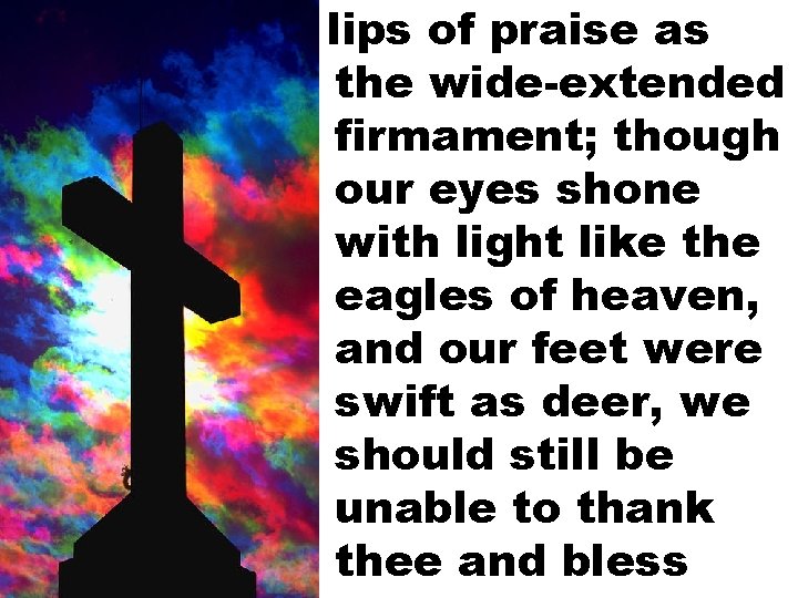 lips of praise as the wide-extended firmament; though our eyes shone with light like