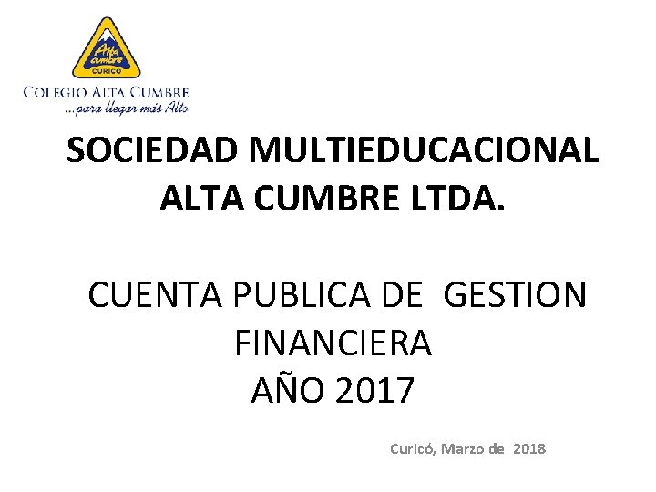 SOCIEDAD MULTIEDUCACIONAL ALTA CUMBRE LTDA. CUENTA PUBLICA DE GESTION FINANCIERA AÑO 2017 Curicó, Marzo