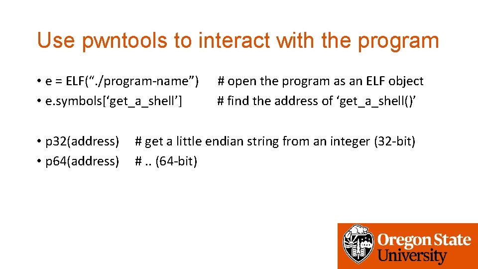 Use pwntools to interact with the program • e = ELF(“. /program-name”) • e.