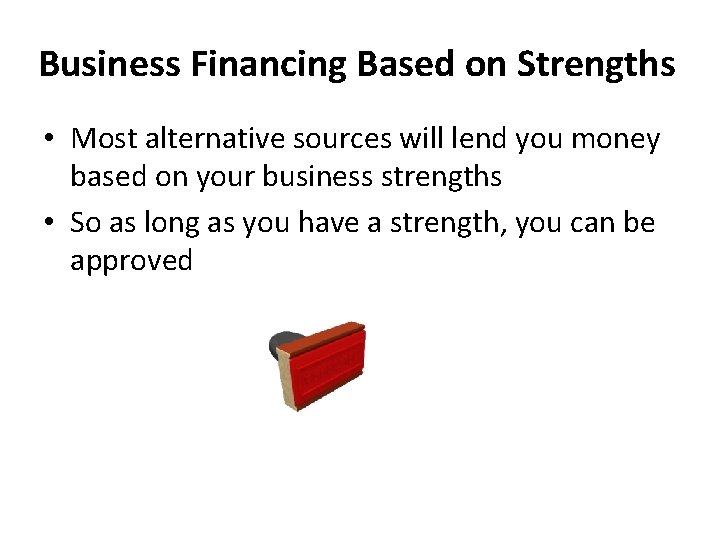Business Financing Based on Strengths • Most alternative sources will lend you money based