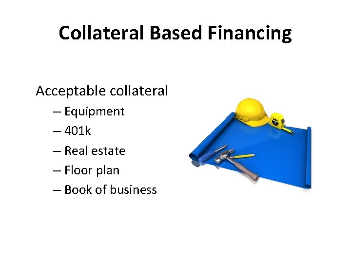 Collateral Based Financing Acceptable collateral – Equipment – 401 k – Real estate –