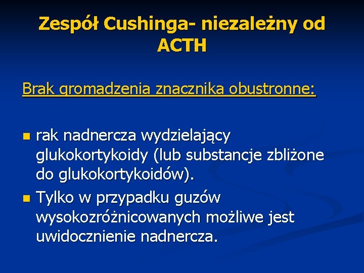 Zespół Cushinga- niezależny od ACTH Brak gromadzenia znacznika obustronne: rak nadnercza wydzielający glukokortykoidy (lub