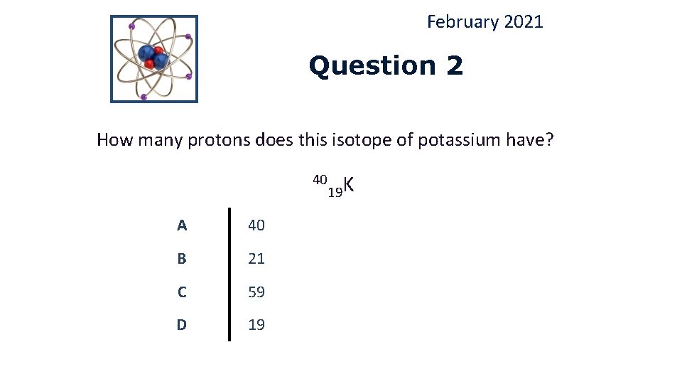 February 2021 Question 2 How many protons does this isotope of potassium have? 40