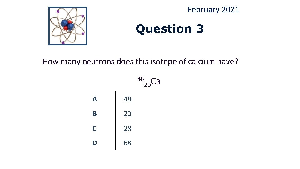 February 2021 Question 3 How many neutrons does this isotope of calcium have? 48