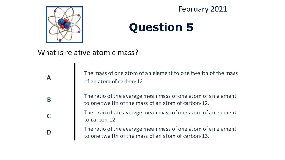February 2021 Question 5 What is relative atomic mass? A The mass of one