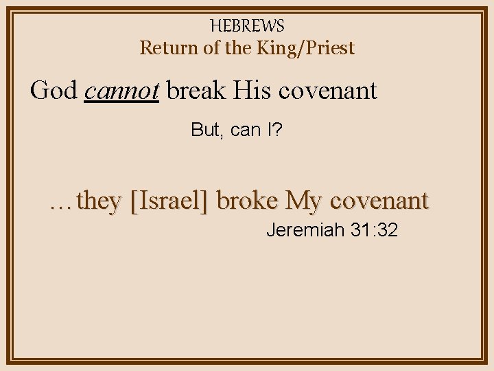 HEBREWS Return of the King/Priest God cannot break His covenant But, can I? …they