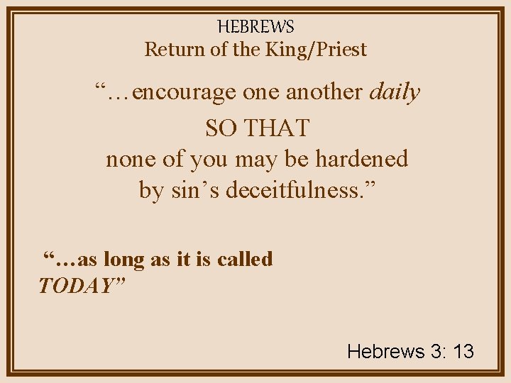 HEBREWS Return of the King/Priest “…encourage one another daily SO THAT none of you